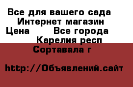 Все для вашего сада!!!!Интернет магазин › Цена ­ 1 - Все города  »    . Карелия респ.,Сортавала г.